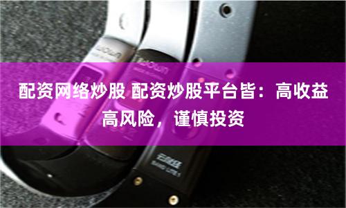 配資網(wǎng)絡(luò)炒股 配資炒股平臺(tái)皆：高收益高風(fēng)險(xiǎn)，謹(jǐn)慎投資